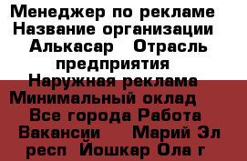 Менеджер по рекламе › Название организации ­ Алькасар › Отрасль предприятия ­ Наружная реклама › Минимальный оклад ­ 1 - Все города Работа » Вакансии   . Марий Эл респ.,Йошкар-Ола г.